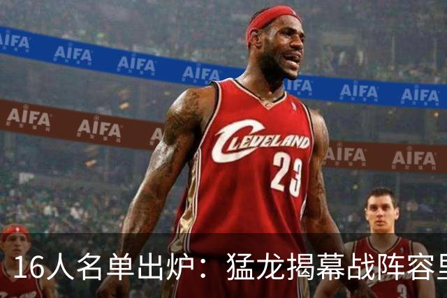 16人名单出炉：猛龙揭幕战阵容里藏着3个10年老兵